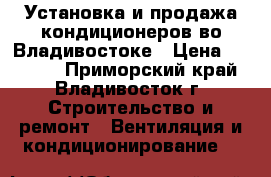 Установка и продажа кондиционеров во Владивостоке › Цена ­ 13 000 - Приморский край, Владивосток г. Строительство и ремонт » Вентиляция и кондиционирование   